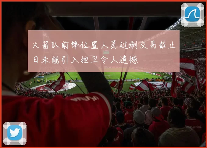火箭队前锋位置人员过剩交易截止日未能引入控卫令人遗憾