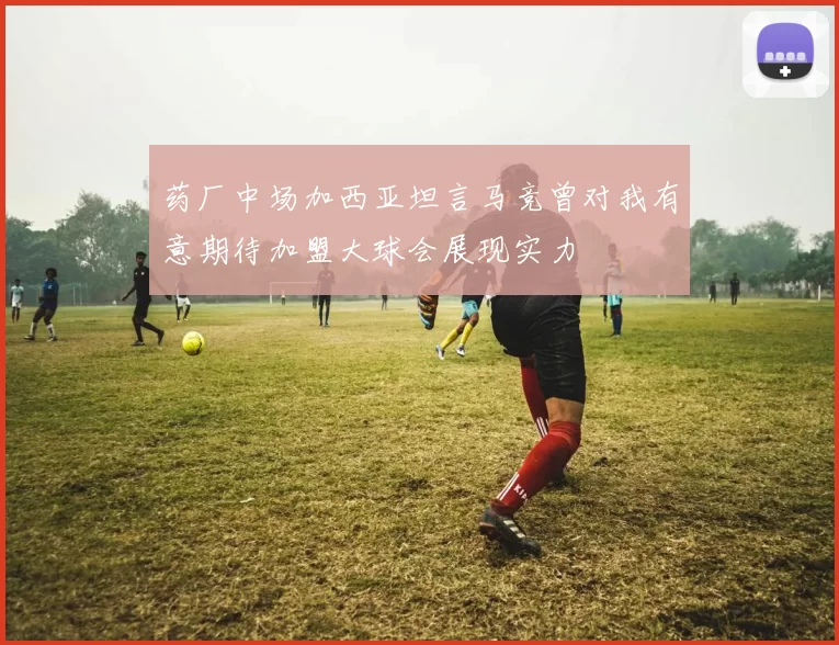 药厂中场加西亚坦言马竞曾对我有意期待加盟大球会展现实力