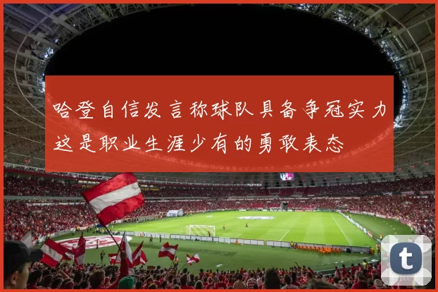 哈登自信发言称球队具备争冠实力这是职业生涯少有的勇敢表态