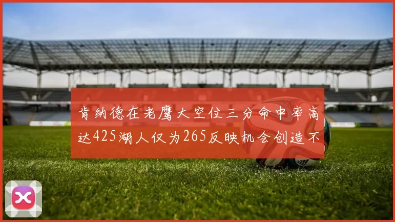 肯纳德在老鹰大空位三分命中率高达425湖人仅为265反映机会创造不足