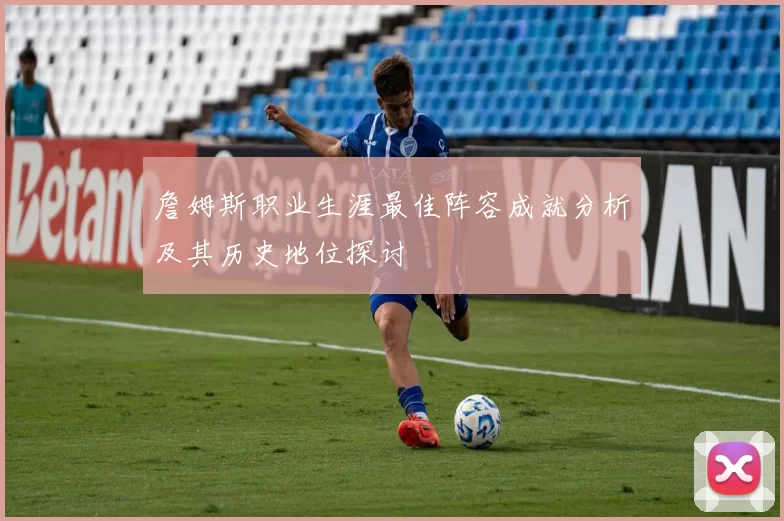 詹姆斯职业生涯最佳阵容成就分析及其历史地位探讨