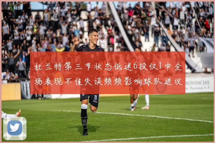 杜兰特第三节状态低迷6投仅1中全场表现不佳失误频频影响球队进攻