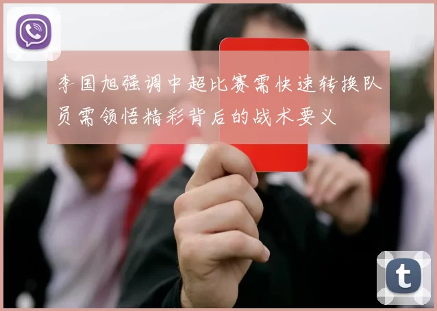 李国旭强调中超比赛需快速转换队员需领悟精彩背后的战术要义