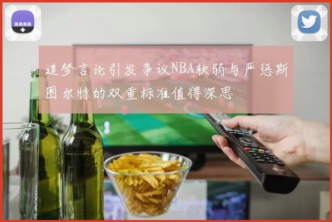 追梦言论引发争议NBA软弱与严惩斯图尔特的双重标准值得深思