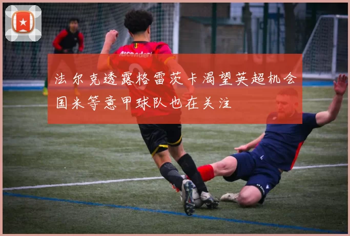 法尔克透露格雷茨卡渴望英超机会国米等意甲球队也在关注