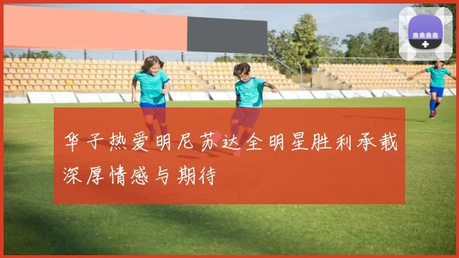 华子热爱明尼苏达全明星胜利承载深厚情感与期待