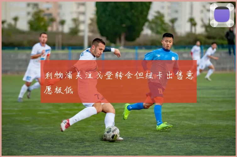 利物浦关注戈登转会但纽卡出售意愿极低