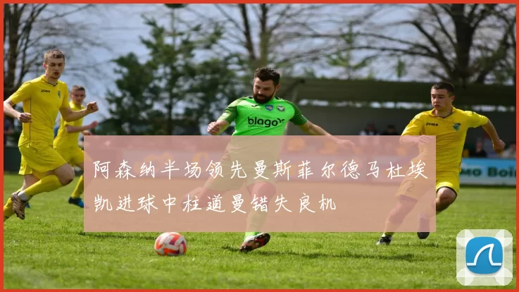 阿森纳半场领先曼斯菲尔德马杜埃凯进球中柱道曼错失良机