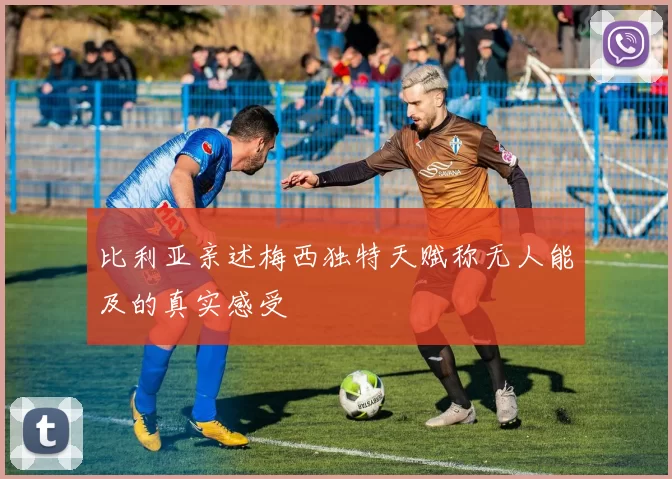 比利亚亲述梅西独特天赋称无人能及的真实感受
