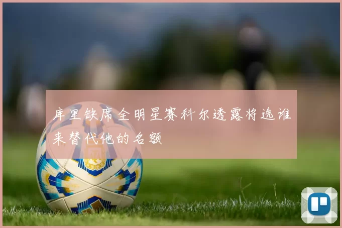 库里缺席全明星赛科尔透露将选谁来替代他的名额