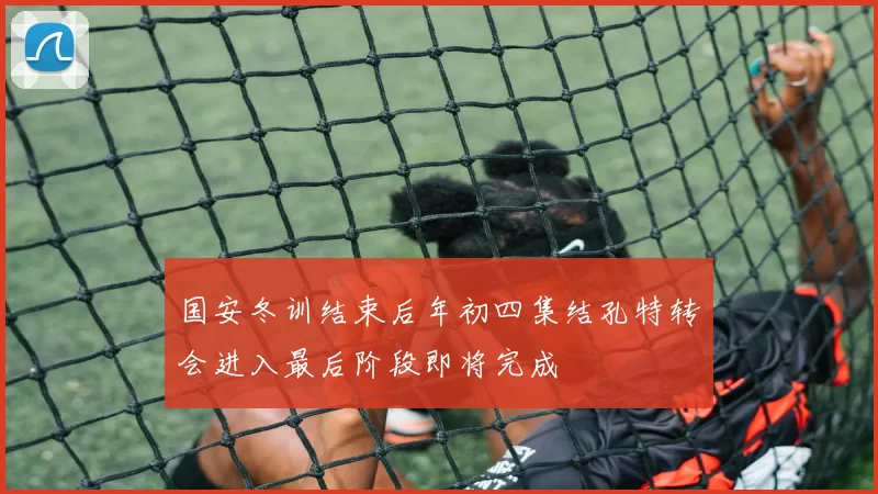 国安冬训结束后年初四集结孔特转会进入最后阶段即将完成