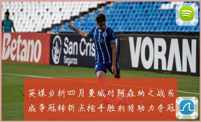 英媒分析四月曼城对阿森纳之战或成争冠转折点枪手胜利将助力夺冠希望