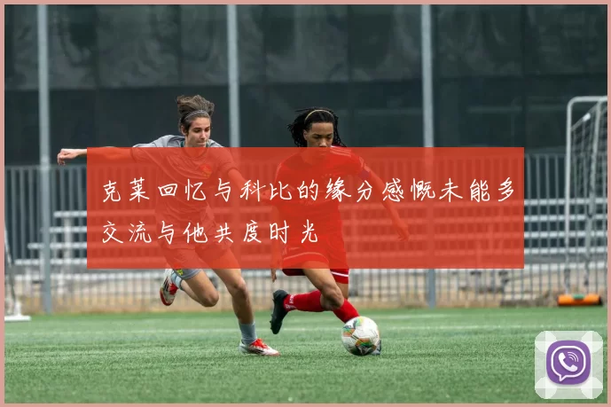 克莱回忆与科比的缘分感慨未能多交流与他共度时光