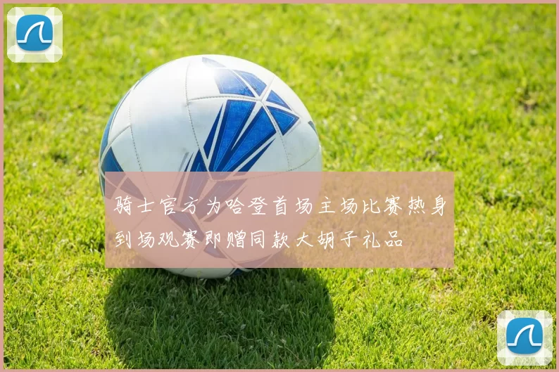 骑士官方为哈登首场主场比赛热身到场观赛即赠同款大胡子礼品