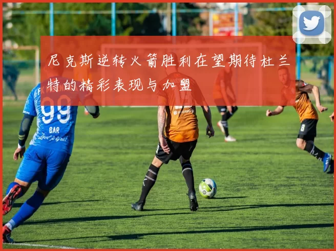 尼克斯逆转火箭胜利在望期待杜兰特的精彩表现与加盟
