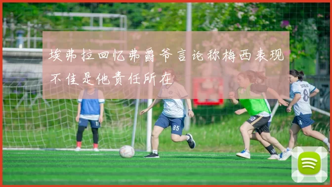 埃弗拉回忆弗爵爷言论称梅西表现不佳是他责任所在