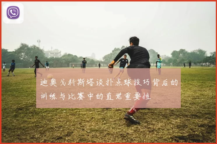 迪奥戈科斯塔谈扑点球技巧背后的训练与比赛中的直觉重要性